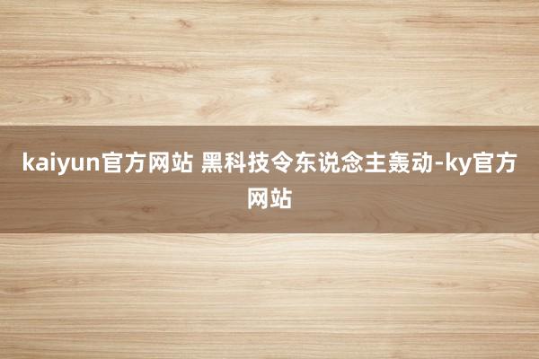 kaiyun官方网站 　　黑科技令东说念主轰动-ky官方网站