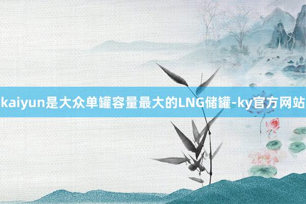 kaiyun是大众单罐容量最大的LNG储罐-ky官方网站