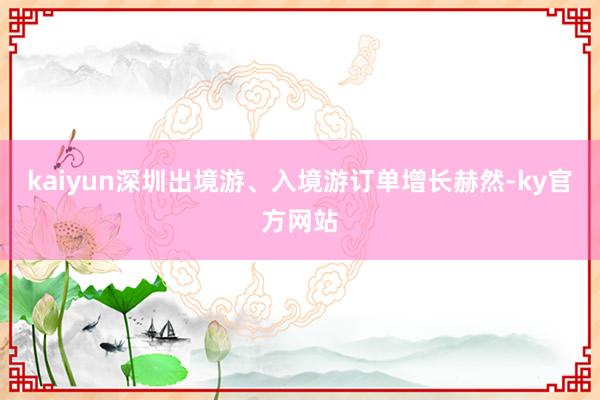 kaiyun深圳出境游、入境游订单增长赫然-ky官方网站