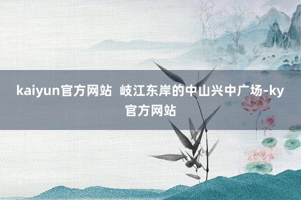 kaiyun官方网站  岐江东岸的中山兴中广场-ky官方网站