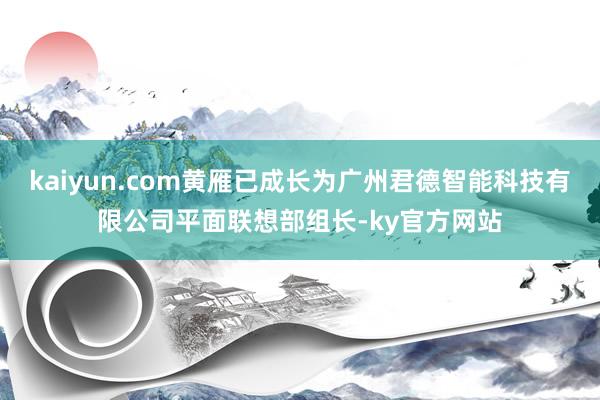 kaiyun.com黄雁已成长为广州君德智能科技有限公司平面联想部组长-ky官方网站