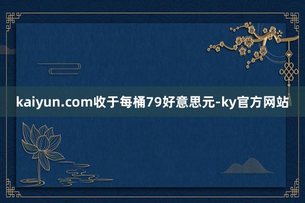 kaiyun.com收于每桶79好意思元-ky官方网站