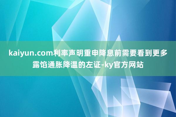 kaiyun.com利率声明重申降息前需要看到更多露馅通胀降温的左证-ky官方网站