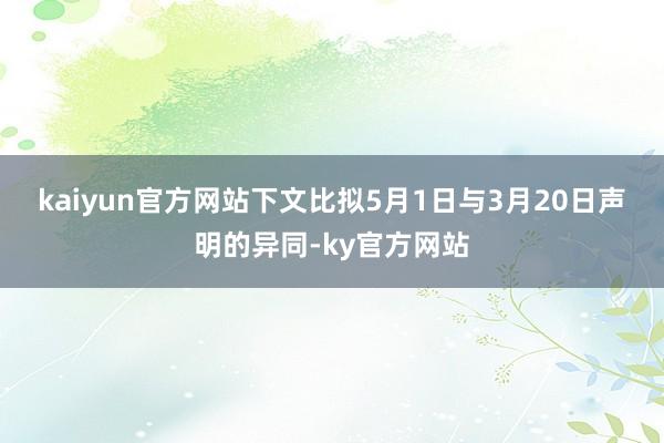 kaiyun官方网站　　下文比拟5月1日与3月20日声明的异同-ky官方网站