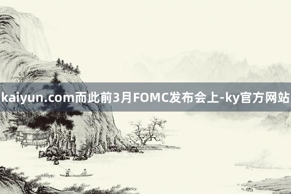 kaiyun.com而此前3月FOMC发布会上-ky官方网站