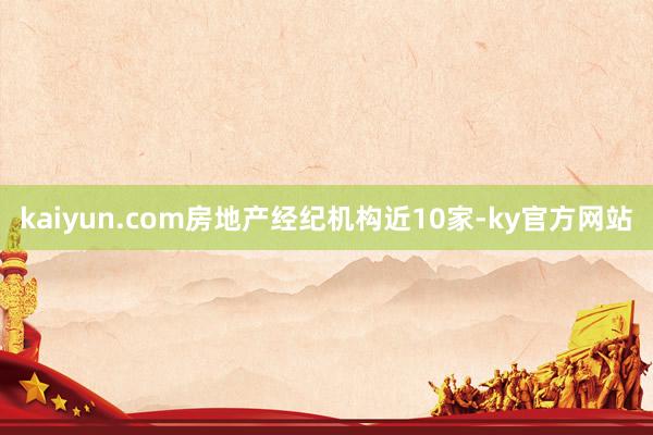 kaiyun.com房地产经纪机构近10家-ky官方网站