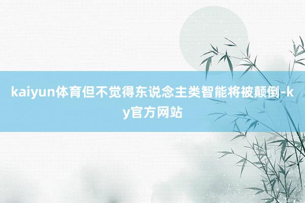 kaiyun体育但不觉得东说念主类智能将被颠倒-ky官方网站