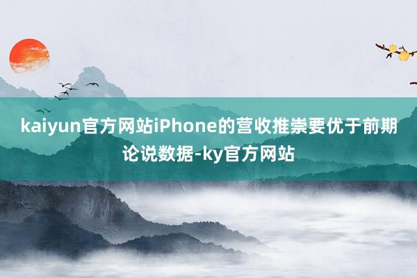 kaiyun官方网站iPhone的营收推崇要优于前期论说数据-ky官方网站