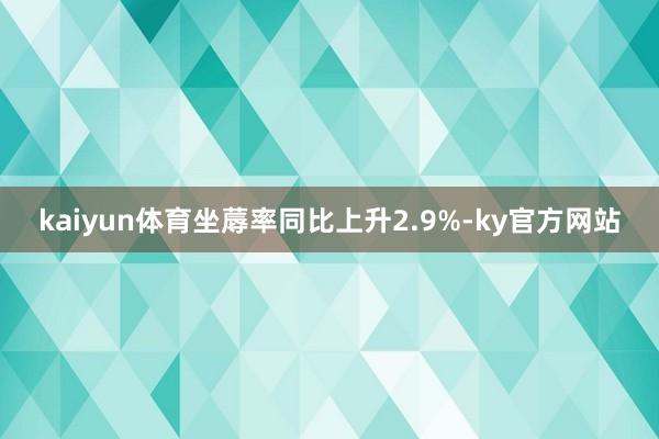 kaiyun体育坐蓐率同比上升2.9%-ky官方网站