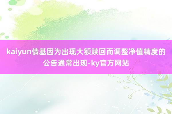 kaiyun债基因为出现大额赎回而调整净值精度的公告通常出现-ky官方网站