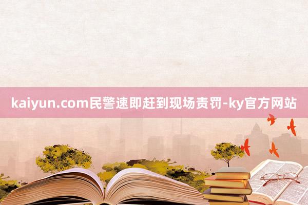 kaiyun.com民警速即赶到现场责罚-ky官方网站