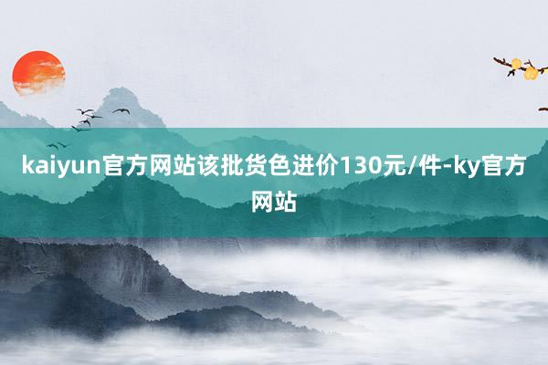 kaiyun官方网站该批货色进价130元/件-ky官方网站