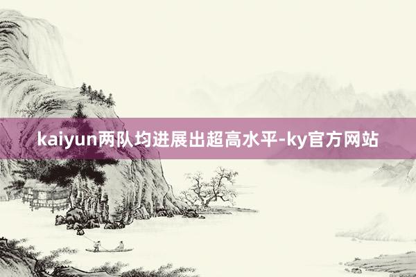 kaiyun两队均进展出超高水平-ky官方网站