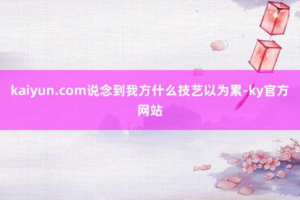 kaiyun.com说念到我方什么技艺以为累-ky官方网站