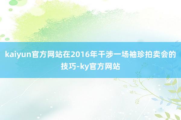 kaiyun官方网站在2016年干涉一场袖珍拍卖会的技巧-ky官方网站