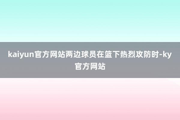 kaiyun官方网站两边球员在篮下热烈攻防时-ky官方网站