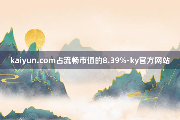 kaiyun.com占流畅市值的8.39%-ky官方网站