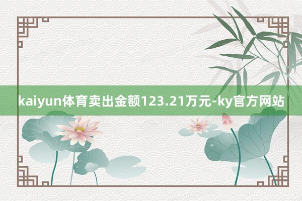 kaiyun体育卖出金额123.21万元-ky官方网站