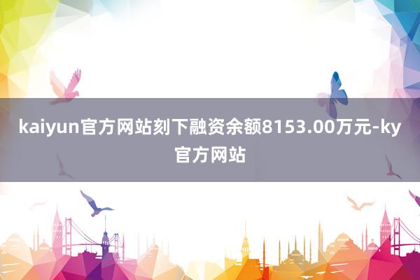 kaiyun官方网站刻下融资余额8153.00万元-ky官方网站