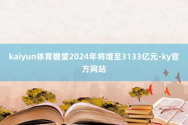 kaiyun体育瞻望2024年将增至3133亿元-ky官方网站