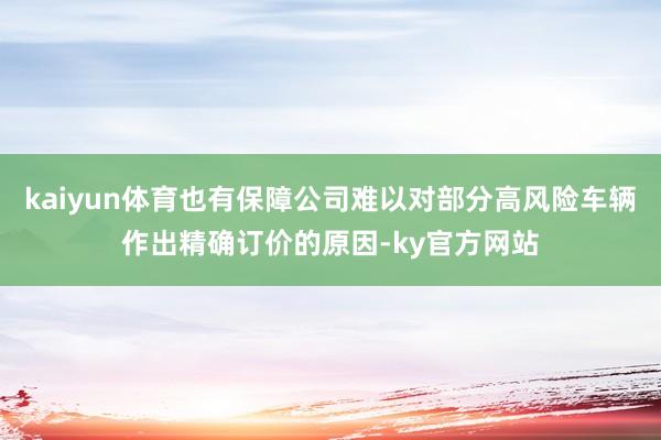 kaiyun体育也有保障公司难以对部分高风险车辆作出精确订价的原因-ky官方网站