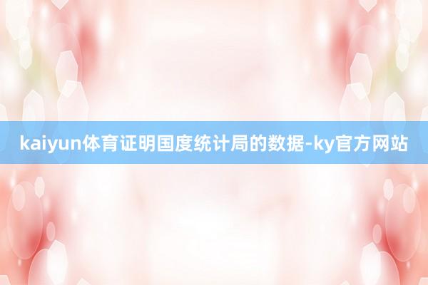 kaiyun体育证明国度统计局的数据-ky官方网站