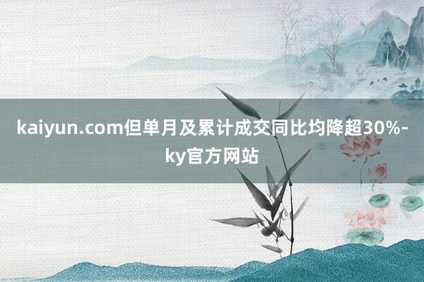 kaiyun.com但单月及累计成交同比均降超30%-ky官方网站