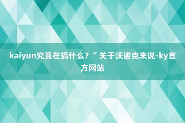 kaiyun究竟在搞什么？”关于沃诺克来说-ky官方网站