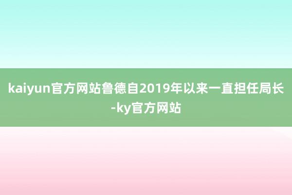 kaiyun官方网站鲁德自2019年以来一直担任局长-ky官方网站