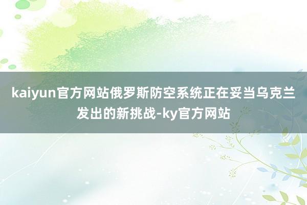 kaiyun官方网站俄罗斯防空系统正在妥当乌克兰发出的新挑战-ky官方网站