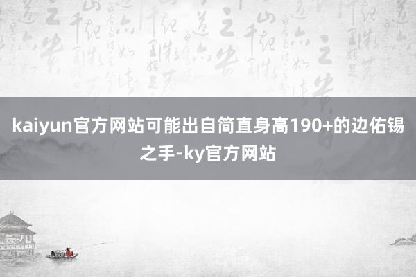 kaiyun官方网站可能出自简直身高190+的边佑锡之手-ky官方网站