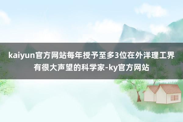 kaiyun官方网站每年授予至多3位在外洋理工界有很大声望的科学家-ky官方网站