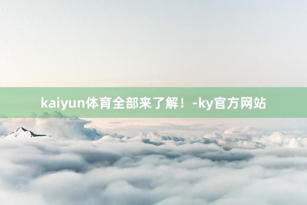 kaiyun体育全部来了解！-ky官方网站