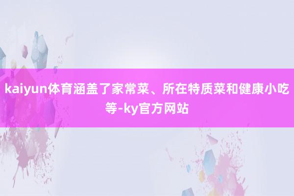 kaiyun体育涵盖了家常菜、所在特质菜和健康小吃等-ky官方网站