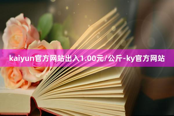 kaiyun官方网站出入1.00元/公斤-ky官方网站