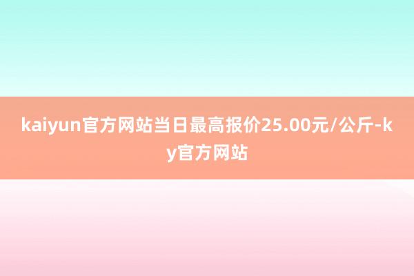 kaiyun官方网站当日最高报价25.00元/公斤-ky官方网站