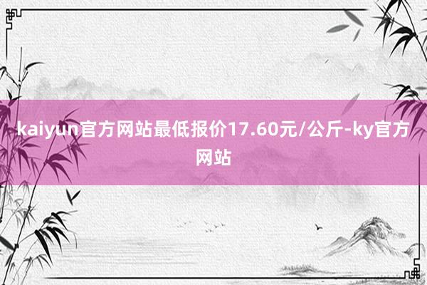 kaiyun官方网站最低报价17.60元/公斤-ky官方网站