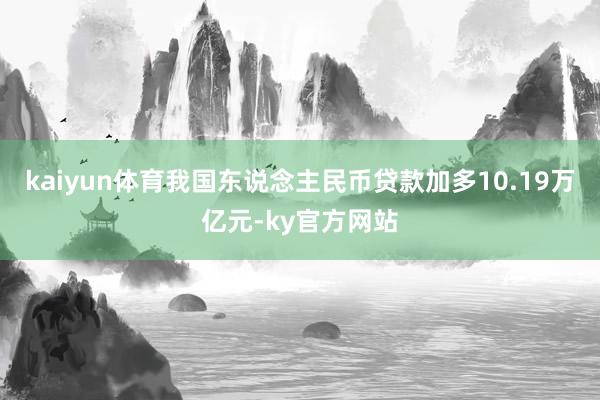 kaiyun体育我国东说念主民币贷款加多10.19万亿元-ky官方网站