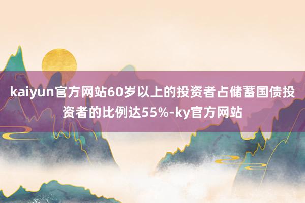 kaiyun官方网站60岁以上的投资者占储蓄国债投资者的比例达55%-ky官方网站