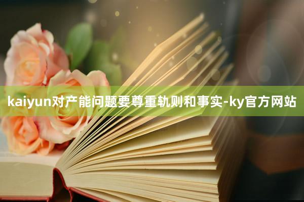 kaiyun对产能问题要尊重轨则和事实-ky官方网站