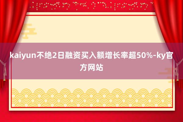 kaiyun不绝2日融资买入额增长率超50%-ky官方网站