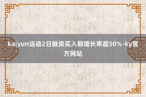 kaiyun运动2日融资买入额增长率超50%-ky官方网站