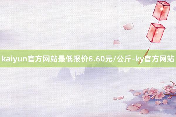 kaiyun官方网站最低报价6.60元/公斤-ky官方网站