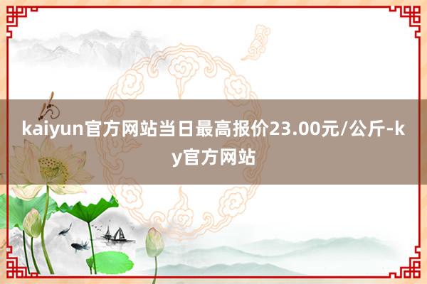 kaiyun官方网站当日最高报价23.00元/公斤-ky官方网站