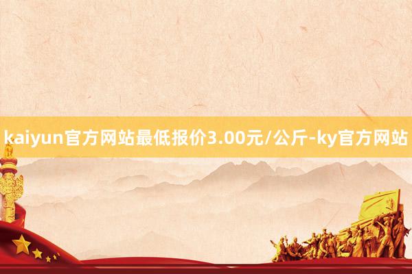 kaiyun官方网站最低报价3.00元/公斤-ky官方网站