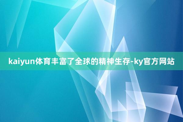 kaiyun体育丰富了全球的精神生存-ky官方网站