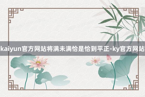 kaiyun官方网站将满未满恰是恰到平正-ky官方网站