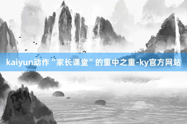 kaiyun动作“家长课堂”的重中之重-ky官方网站