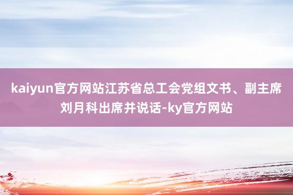 kaiyun官方网站江苏省总工会党组文书、副主席刘月科出席并说话-ky官方网站