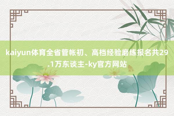 kaiyun体育全省管帐初、高档经验磨练报名共29.1万东谈主-ky官方网站